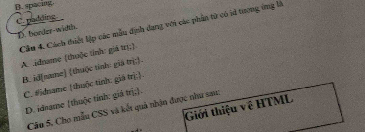 B. spacing.
C. padding.
Câu 4. Cách thiết lập các mẫu định dạng với các phần tử có id tương ứng là
D. border-width.
A. .idname thuộc tinh: giá trị;.
B. id[name] thuộc tính: giá trị;.
C. #idname thuộc tính: giá trị;.
D. idname thuộc tính: giá trị;.
Giới thiệu về HTML
Câu 5. Cho mẫu CSS và kết quả nhận được như sau: