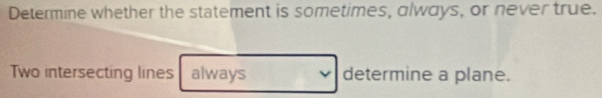 Determine whether the statement is sometimes, always, or never true. 
Two intersecting lines always determine a plane.