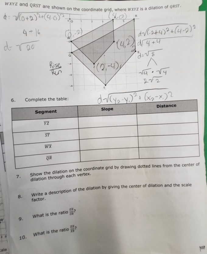 WXYZ and QRST are shown on the coordinate grid, where WXYZ is a dilation of QRST
7. Show the dilation on th
dilation through each vertex.
8. Write a description of the dilation by giving the center of dilation and the scale
factor.
R' 9, What is the ratio frac overline OXoverline OR 2
3 10. What is the ratio frac overline OXoverline XR
cale