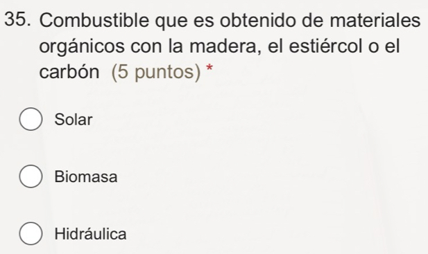 Combustible que es obtenido de materiales
orgánicos con la madera, el estiércol o el
carbón (5 puntos) *
Solar
Biomasa
Hidráulica