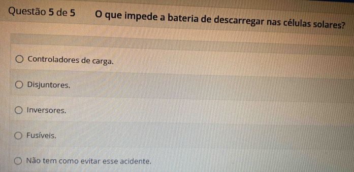 de 5 O que impede a bateria de descarregar nas células solares?
Controladores de carga.
Disjuntores.
Inversores.
Fusíveis.
Não tem como evitar esse acidente.