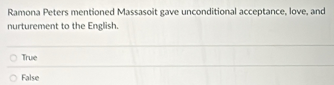 Ramona Peters mentioned Massasoit gave unconditional acceptance, love, and
nurturement to the English.
True
False