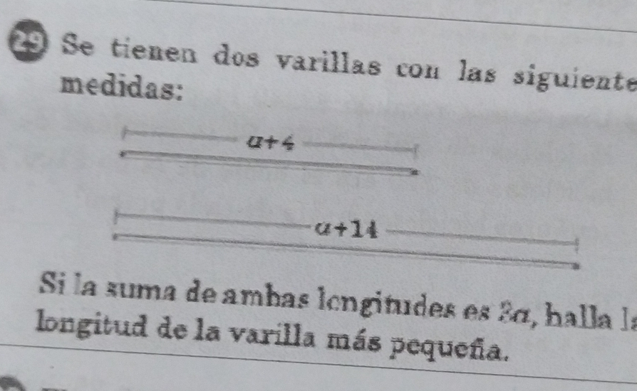 Se tienen dos varillas con las siguiente 
medidas:
a+4
a+14
Si la suma de ambas lengitudes es 3á, halla la 
longitud de la varilla más pequeña.