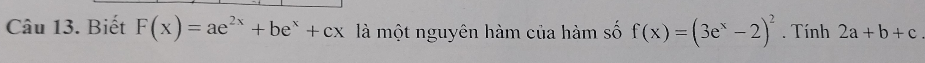 Biết F(x)=ae^(2x)+be^x+cx là một nguyên hàm của hàm số f(x)=(3e^x-2)^2. Tính 2a+b+c