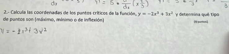 2.- Calcula las coordenadas de los puntos críticos de la función, y=-2x^3+3x^2 y determina qué tipo 
de puntos son (máximo, mínimo o de inflexión) (4 puntos)