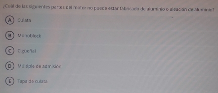 ¿Cuál de las siguientes partes del motor no puede estar fabricado de aluminio o aleación de aluminio?
A Culata
BMonoblock
c Cigüeñal
D Múltiple de admisión
E ) Tapa de culata