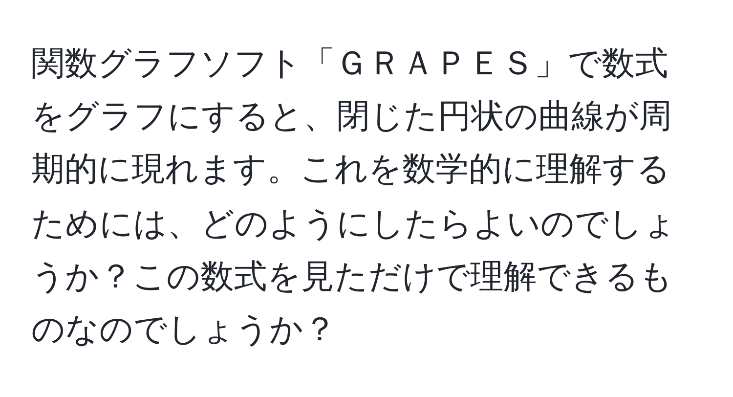 関数グラフソフト「ＧＲＡＰＥＳ」で数式をグラフにすると、閉じた円状の曲線が周期的に現れます。これを数学的に理解するためには、どのようにしたらよいのでしょうか？この数式を見ただけで理解できるものなのでしょうか？