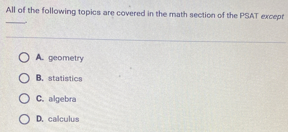 All of the following topics are covered in the math section of the PSAT except
_.
A. geometry
B. statistics
C. algebra
D. calculus