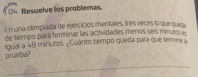 sqrt(104) Resuelve los problemas. 
En una olimpiada de ejercicios mentales, tres veces lo que queda 
de tiempo pará terminar las actividades menos seis minutos es 
igual a 48 minutos. ¿Cuánto tiempo queda para que termine la 
prueba?