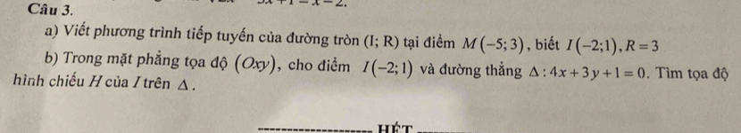 Viết phương trình tiếp tuyến của đường tròn (I;R) tại điểm M(-5;3) , biết I(-2;1), R=3
b) Trong mặt phẳng tọa độ (Oxy) , cho điểm I(-2;1) và đường thẳng △ :4x+3y+1=0. Tìm tọa độ 
hình chiếu H của / trên △. 
_hét