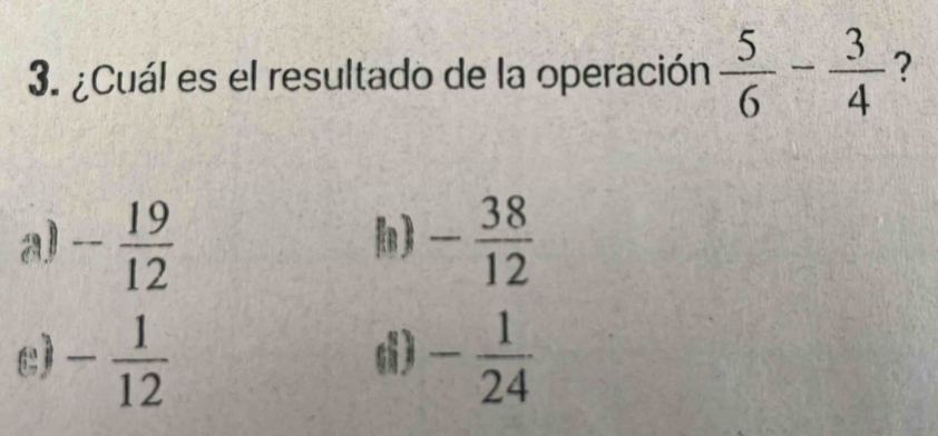 ¿Cuál es el resultado de la operación  5/6 - 3/4  ?
a) - 19/12  - 38/12 
c) - 1/12  - 1/24 
d)