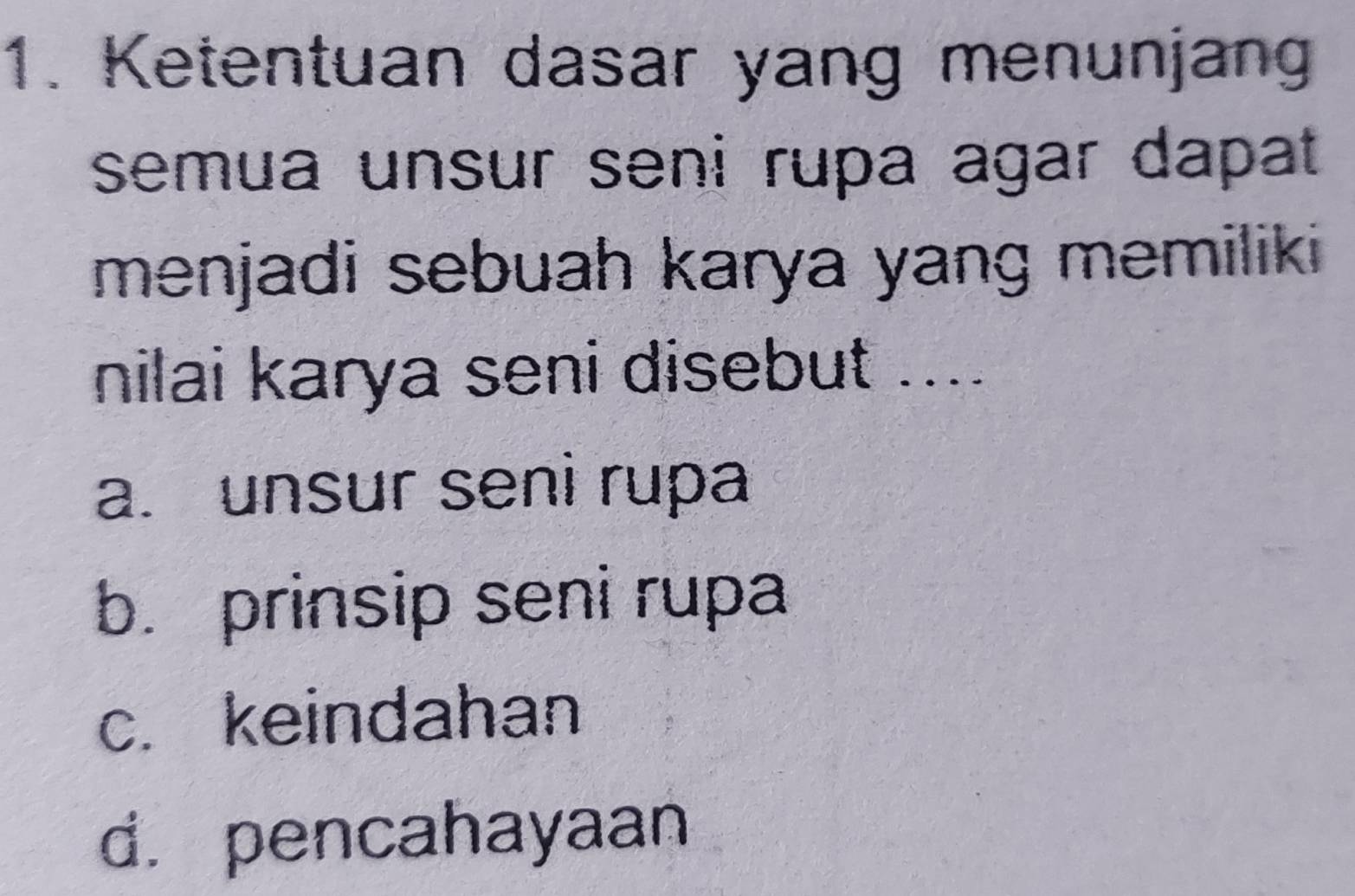 Ketentuan dasar yang menunjang
semua unsur seni rupa agar dapat
menjadi sebuah karya yang memiliki
nilai karya seni disebut ....
a. unsur seni rupa
b. prinsip seni rupa
c. keindahan
d. pencahayaan