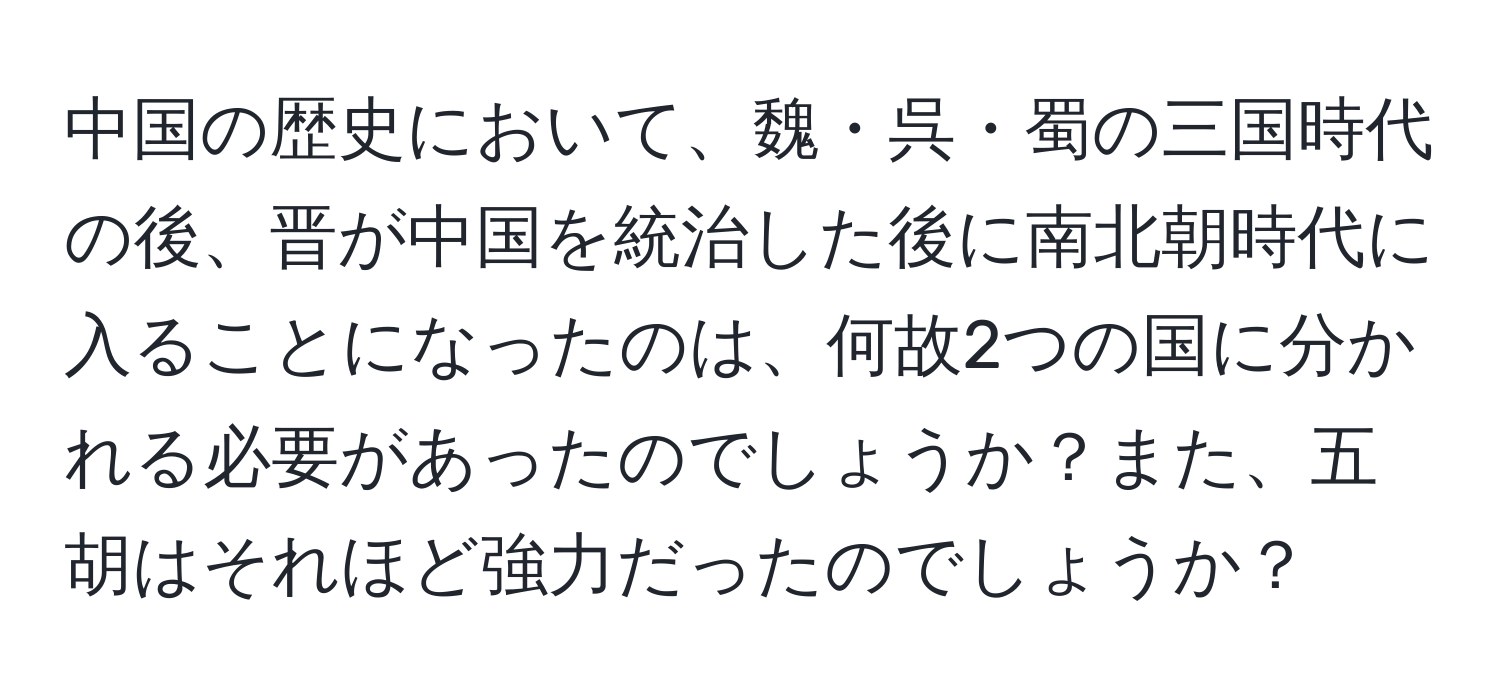 中国の歴史において、魏・呉・蜀の三国時代の後、晋が中国を統治した後に南北朝時代に入ることになったのは、何故2つの国に分かれる必要があったのでしょうか？また、五胡はそれほど強力だったのでしょうか？