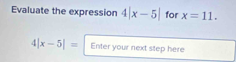 Evaluate the expression 4|x-5| for x=11.
4|x-5|= Enter your next step here