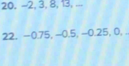 -2, 3, 8, 13, ... 
22. −0.75, −0.5, −0.25, 0,