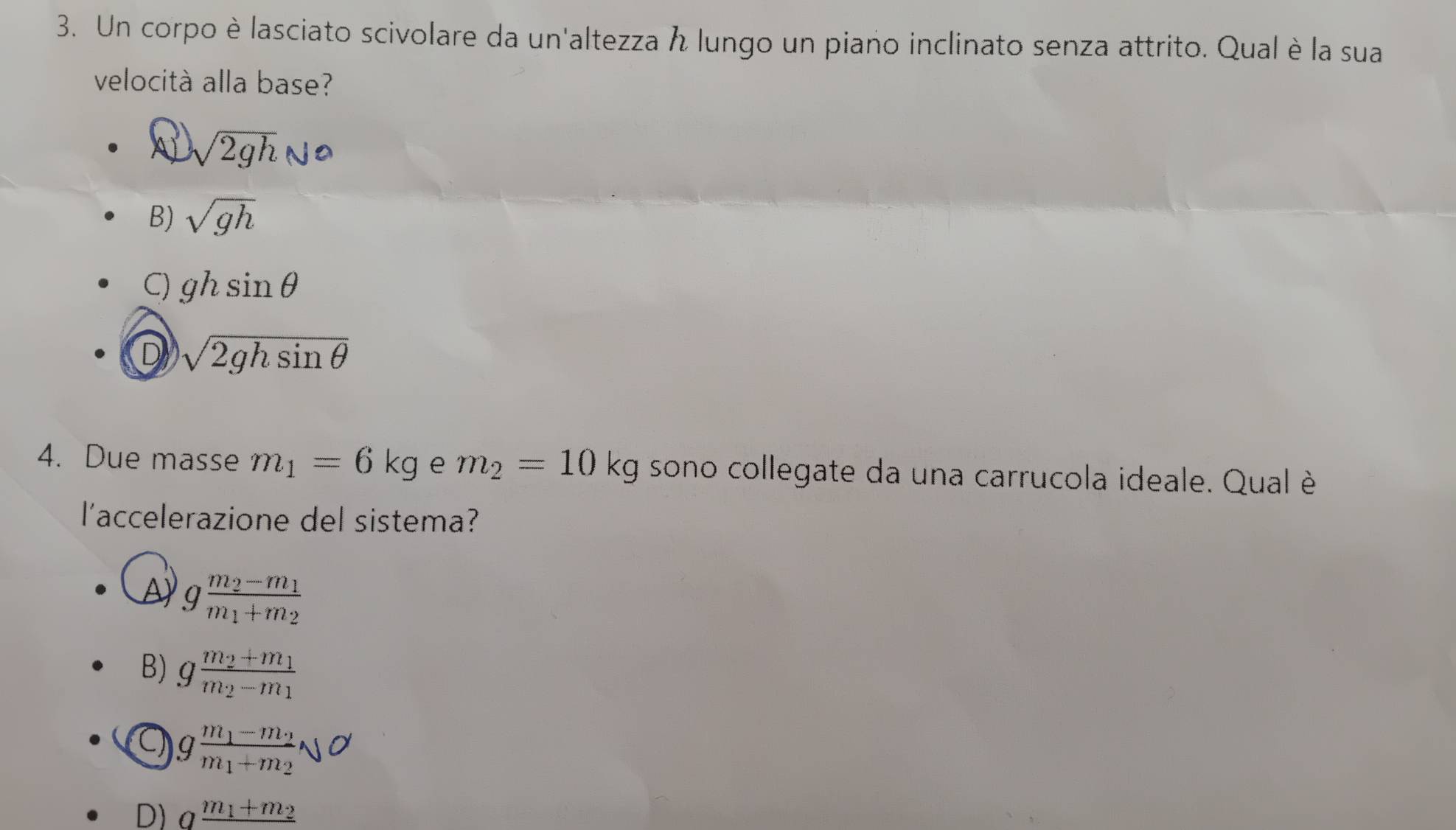 Un corpo è lasciato scivolare da un'altezza h lungo un piano inclinato senza attrito. Qual è la sua
velocità alla base?
sqrt(2gh)N_0
B) sqrt(gh)
C) ghsin θ
D sqrt(2ghsin θ )
4. Due masse m_1=6kg e m_2=10kg sono collegate da una carrucola ideale. Qual è
l'accelerazione del sistema?
A gfrac m_2-m_1m_1+m_2
B) gfrac m_2+m_1m_2-m_1
a gfrac m_1-m_2m_1+m_2NO
D) q^(_ m_1)+m_2