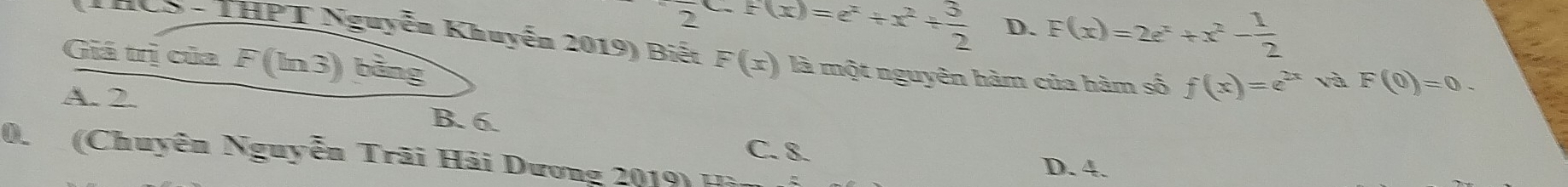 2-F(x)=e^x+x^2+ 3/2  D. F(x)=2e^x+x^2- 1/2 
THCS - THPT Nguyễn Khuyễn 2019) Biết F(x) là một nguyên hàm của hàm số f(x)=e^(2x) vi
Giá trị của F(ln 3) bảng
F(0)=0.
A. 2. B. 6.
C. 8.
0. (Chuyên Nguyễn Trãi Hải Dương 2019) Hàn
D. 4.