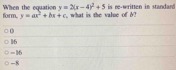 When the equation y=2(x-4)^2+5 is re-written in standard
form, y=ax^2+bx+c , what is the value of b?
0
16
-16
-8