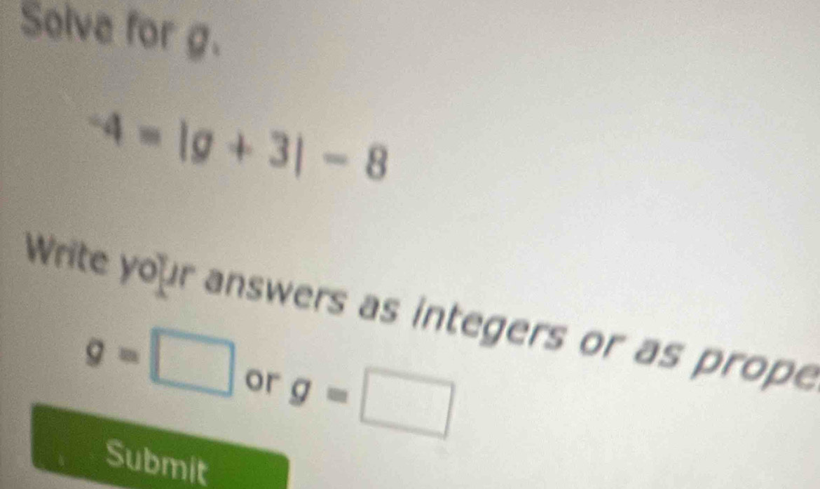 Solve for g.
-4=|g+3|-8
Write your answers as integers or as prope
g=□ or g=□
Submit