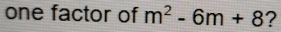 one factor of m^2-6m+8 ?