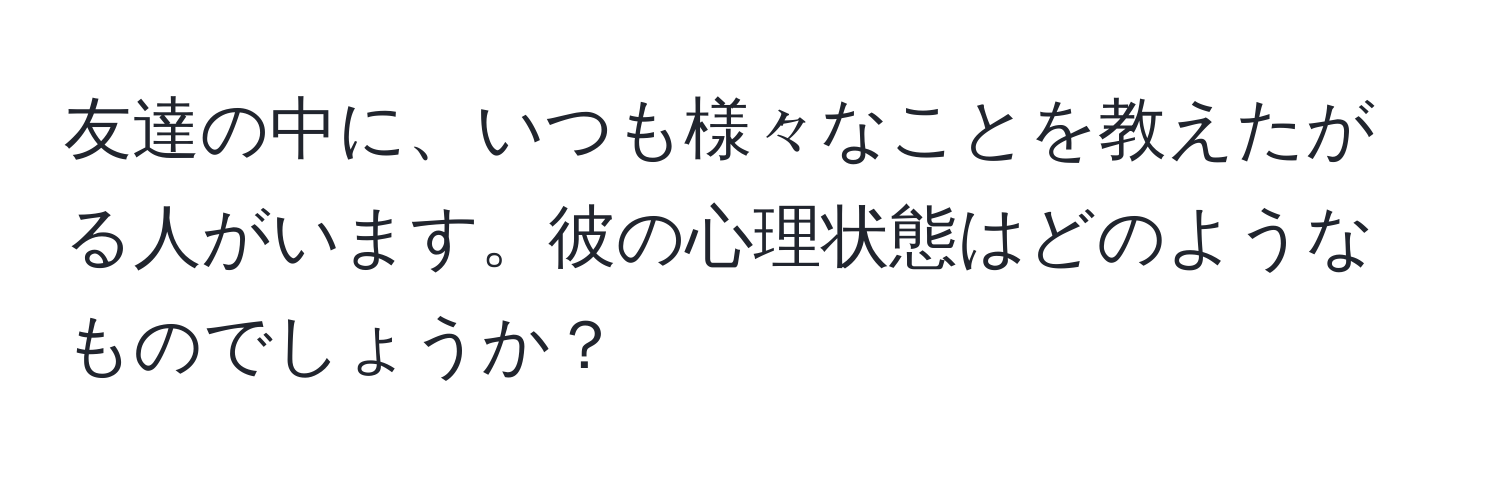 友達の中に、いつも様々なことを教えたがる人がいます。彼の心理状態はどのようなものでしょうか？