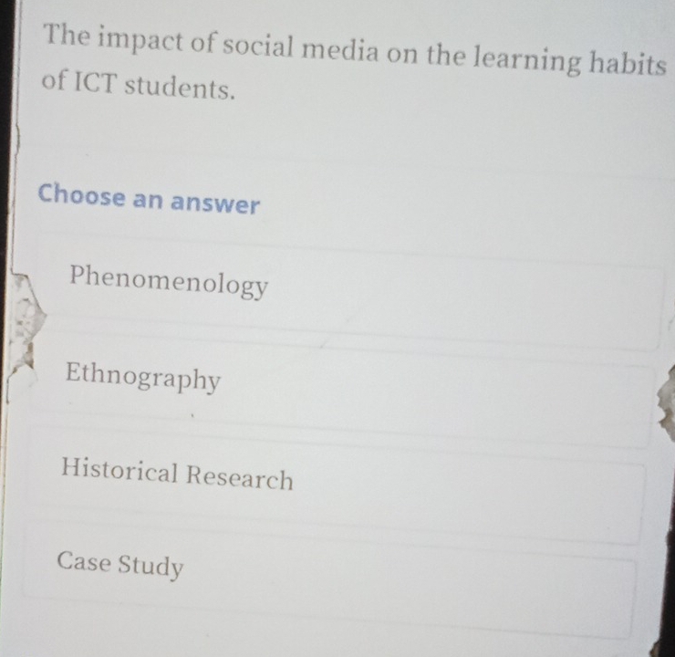 The impact of social media on the learning habits
of ICT students.
Choose an answer
Phenomenology
Ethnography
Historical Research
Case Study