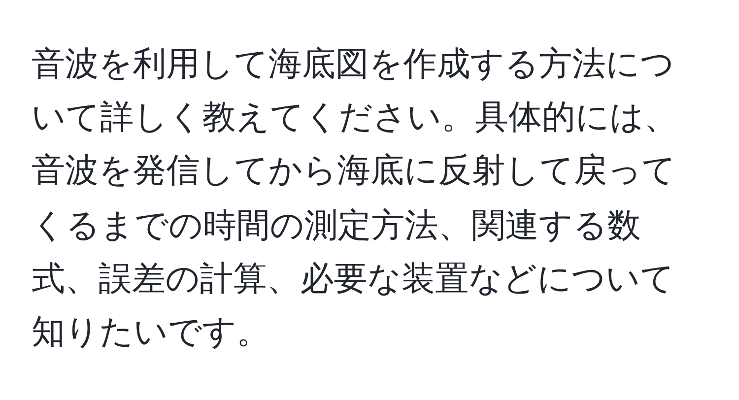 音波を利用して海底図を作成する方法について詳しく教えてください。具体的には、音波を発信してから海底に反射して戻ってくるまでの時間の測定方法、関連する数式、誤差の計算、必要な装置などについて知りたいです。