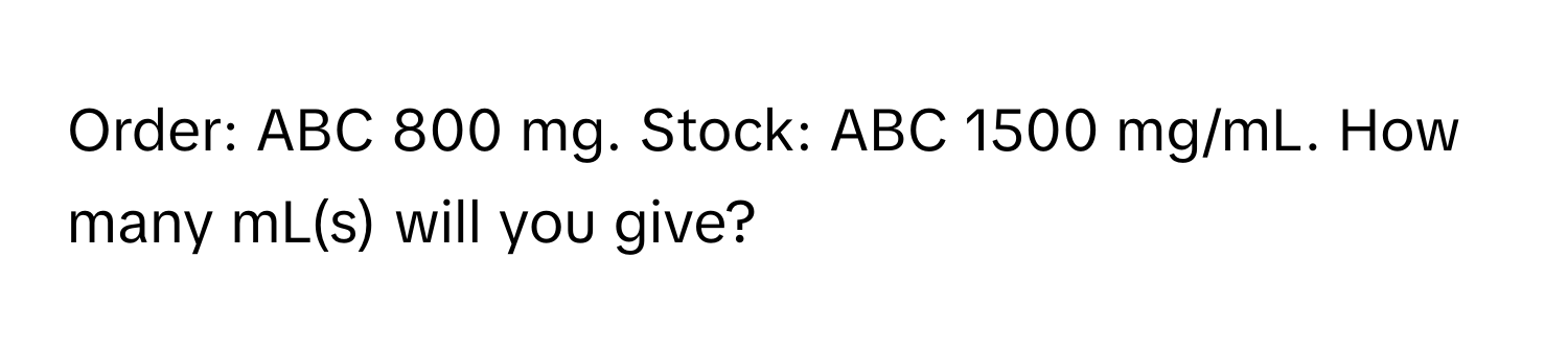 Order: ABC 800 mg. Stock: ABC 1500 mg/mL. How many mL(s) will you give?