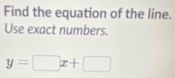 Find the equation of the line. 
Use exact numbers.
y=□ x+□