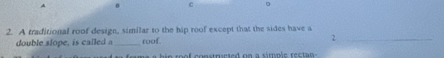 A 
B 
c 
2. A traditional roof design, similar to the hip roof except that the sides have a 
double slope, is called a _roof. 2_ 
n o ns trcted on a simple rec t a n