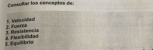 Consultar los conceptos de: 
1. Velocidad 
2. Fuerza 
3. Resistencia 
4. Flexibilidad 
5. Equilibrio