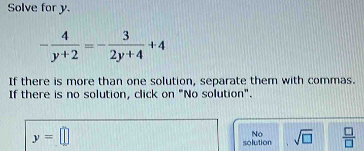 Solve for y.
- 4/y+2 =- 3/2y+4 +4
If there is more than one solution, separate them with commas.
If there is no solution, click on "No solution".
y=□
No
solution sqrt(□ )  □ /□  