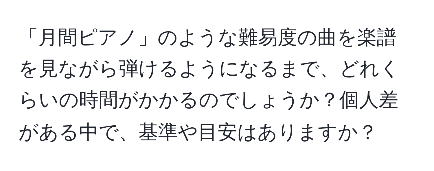 「月間ピアノ」のような難易度の曲を楽譜を見ながら弾けるようになるまで、どれくらいの時間がかかるのでしょうか？個人差がある中で、基準や目安はありますか？