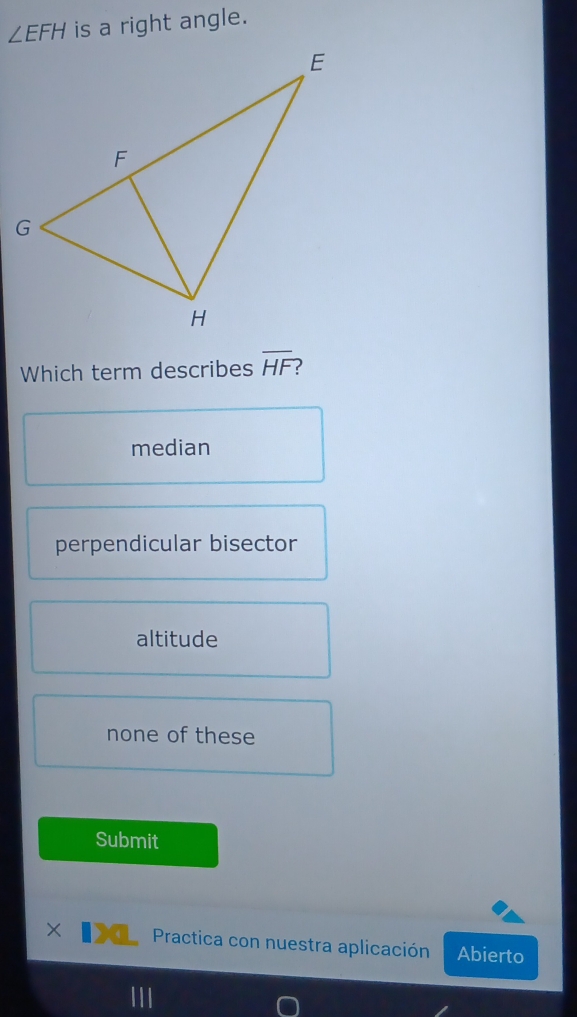 ∠ EFH is a right angle.
Which term describes overline HF
median
perpendicular bisector
altitude
none of these
Submit
× Practica con nuestra aplicación Abierto