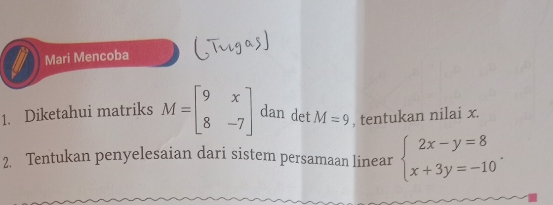 Mari Mencoba
1. Diketahui matriks M=beginbmatrix 9&x 8&-7endbmatrix dan det M=9 , tentukan nilai x.
2. Tentukan penyelesaian dari sistem persamaan linear beginarrayl 2x-y=8 x+3y=-10endarray..