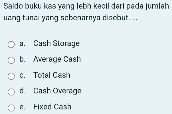 Saldo buku kas yang lebh kecil dari pada jumlah
uang tunai yang sebenarnya disebut. ...
a. Cash Storage
b. Average Cash
c. Total Cash
d. Cash Overage
e. Fixed Cash