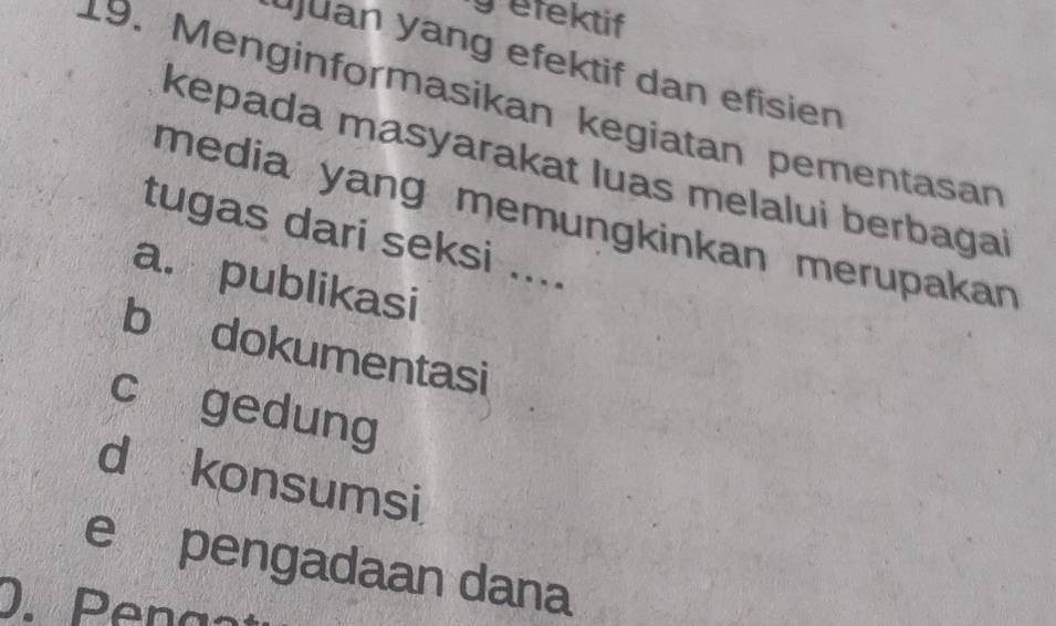 efektif 
ujuan yang efektif dan efisien
19. Menginformasikan kegiatan pementasan
kepada masyarakat luas melalui berbagai
media yang memungkinkan merupakan 
tugas dari seksi ....
a. publikasi
b dokumentasi
c gedung
d konsumsi
e pengadaan dana
0. Penga