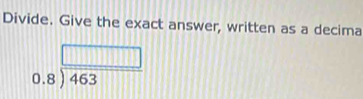Divide. Give the exact answer, written as a decima
beginarrayr 0.8encloselongdiv 463endarray