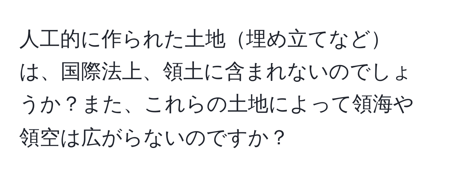 人工的に作られた土地埋め立てなどは、国際法上、領土に含まれないのでしょうか？また、これらの土地によって領海や領空は広がらないのですか？