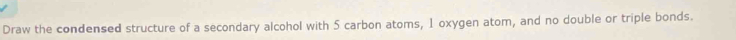 Draw the condensed structure of a secondary alcohol with 5 carbon atoms, 1 oxygen atom, and no double or triple bonds.