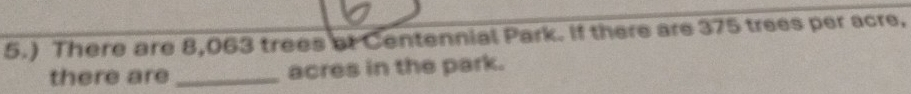 5.) There are 8,063 trees of Centennial Park. If there are 375 trees per acre, 
there are_ acres in the park.