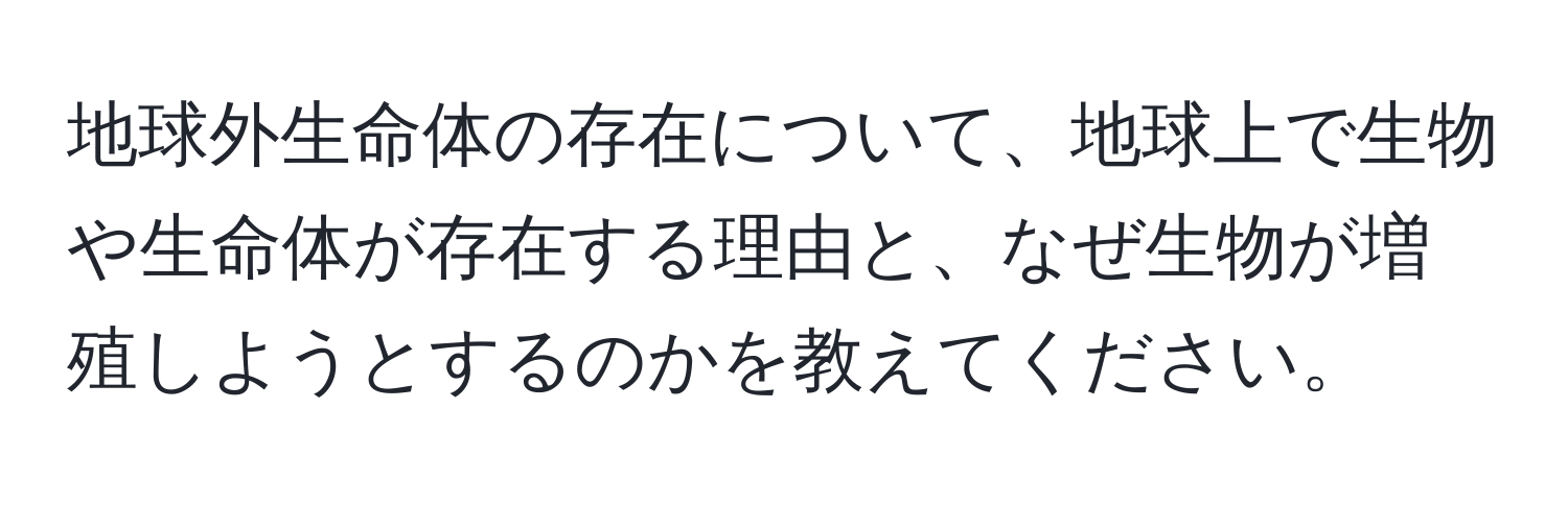 地球外生命体の存在について、地球上で生物や生命体が存在する理由と、なぜ生物が増殖しようとするのかを教えてください。