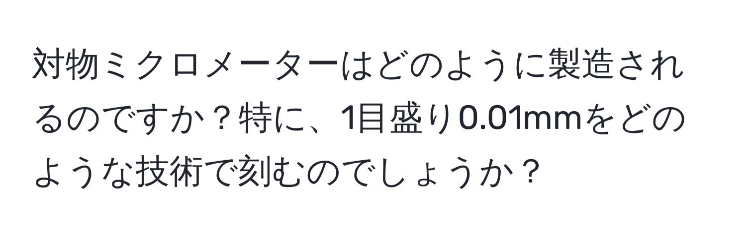 対物ミクロメーターはどのように製造されるのですか？特に、1目盛り0.01mmをどのような技術で刻むのでしょうか？