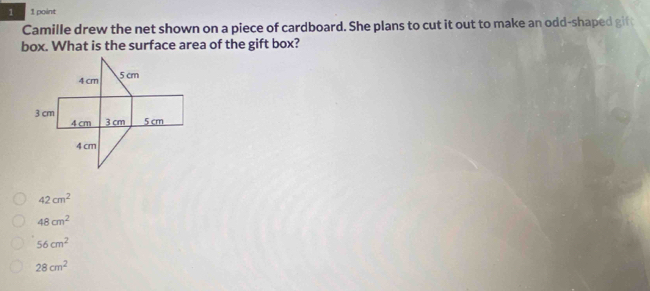 1 1 point
Camille drew the net shown on a piece of cardboard. She plans to cut it out to make an odd-shaped gift
box. What is the surface area of the gift box?
42cm^2
48cm^2
56cm^2
28cm^2