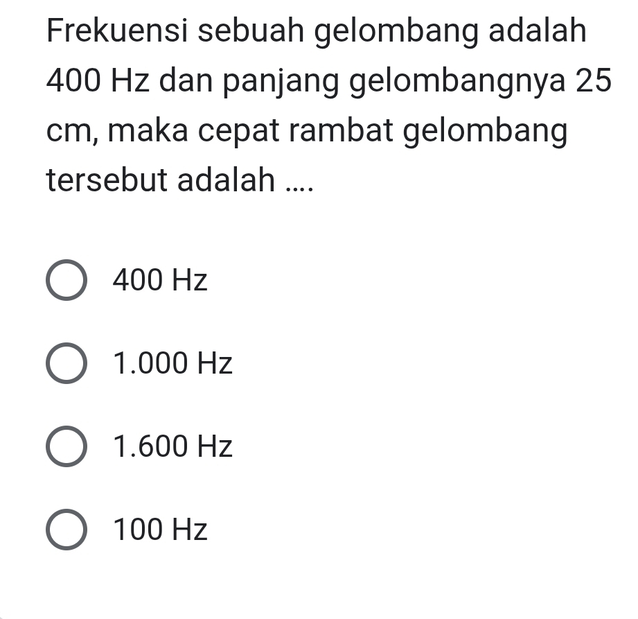 Frekuensi sebuah gelombang adalah
400 Hz dan panjang gelombangnya 25
cm, maka cepat rambat gelombang
tersebut adalah ....
400 Hz
1.000 Hz
1.600 Hz
100 Hz