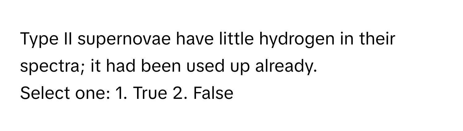 Type II supernovae have little hydrogen in their spectra; it had been used up already.

Select one: 1. True 2. False