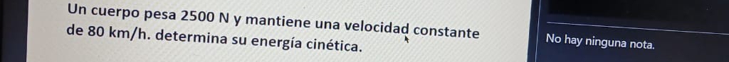 Un cuerpo pesa 2500 N y mantiene una velocidad constante No hay ninguna nota.
de 80 km/h. determina su energía cinética.