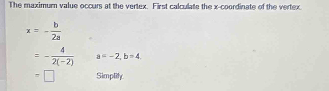 The maximum value occurs at the vertex. First calculate the x-coordinate of the vertex.
x=- b/2a 
=- 4/2(-2)  a=-2, b=4. 
=□ Simplify.