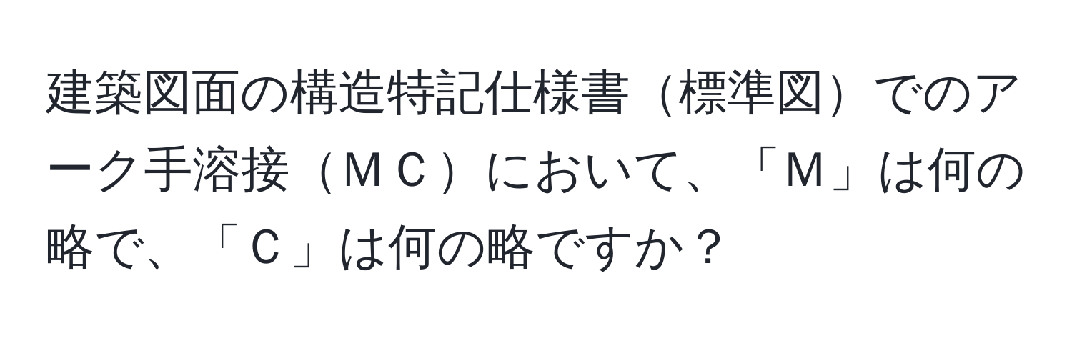 建築図面の構造特記仕様書標準図でのアーク手溶接ＭＣにおいて、「Ｍ」は何の略で、「Ｃ」は何の略ですか？