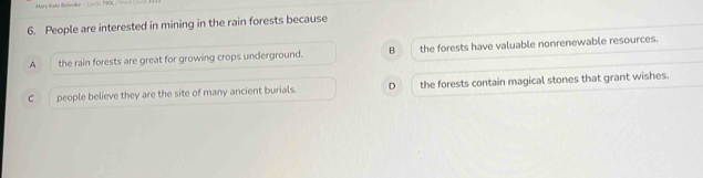 People are interested in mining in the rain forests because
A the rain forests are great for growing crops underground. B the forests have valuable nonrenewable resources.
C people believe they are the site of many ancient burials. D the forests contain magical stones that grant wishes.